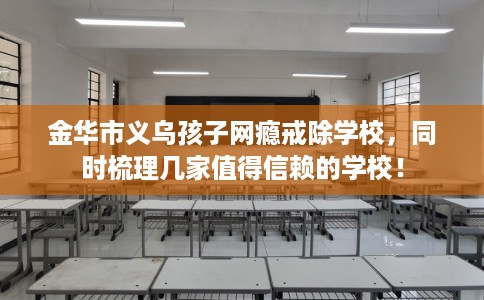 金华市义乌孩子网瘾戒除学校，同时梳理几家值得信赖的学校！
