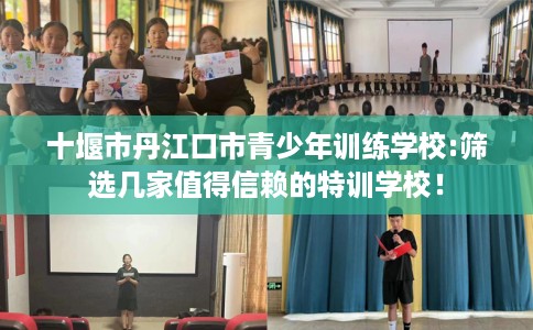 十堰市丹江口市青少年训练学校:筛选几家值得信赖的特训学校！