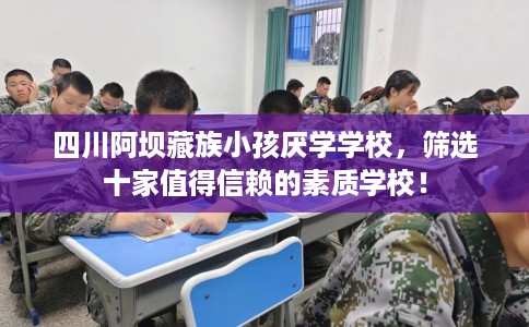 四川阿坝藏族小孩厌学学校,筛选十家值得信赖的素质学校! 四川阿坝藏族小孩厌学学校,筛选十家值得信赖的素质学校!