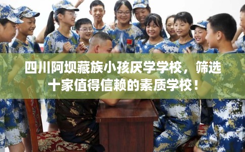 四川阿坝藏族小孩厌学学校，筛选十家值得信赖的素质学校！