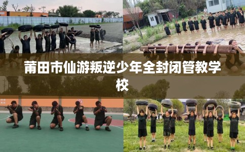 莆田市仙游叛逆少年全封闭管教学校 莆田市仙游叛逆少年全封闭管教学校