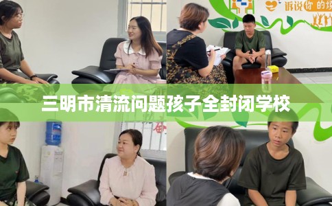 三明市清流问题孩子全封闭学校 三明市清流问题孩子全封闭学校