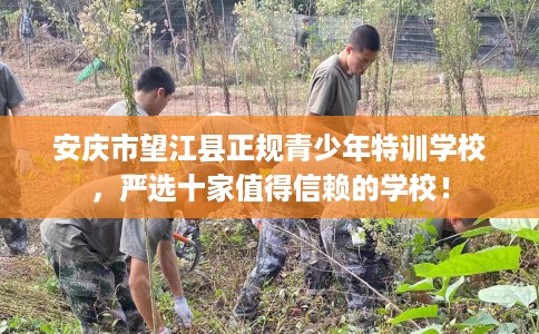 安庆市望江县正规青少年特训学校,严选十家值得信赖的学校! 安庆市望江县正规青少年特训学校,严选十家值得信赖的学校!