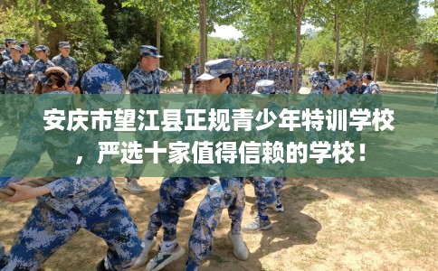 安庆市望江县正规青少年特训学校，严选十家值得信赖的学校！