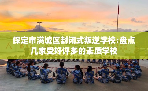 保定市满城区封闭式叛逆学校:盘点几家受好评多的素质学校 保定市满城区封闭式叛逆学校:盘点几家受好评多的素质学校