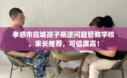 孝感市应城孩子叛逆问题管教学校，家长推荐，可信度高！