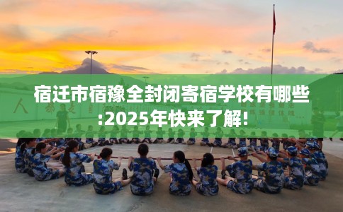 宿迁市宿豫全封闭寄宿学校有哪些:2025年快来了解!