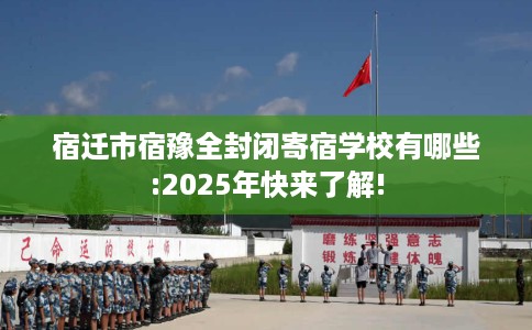 宿迁市宿豫全封闭寄宿学校有哪些:2025年快来了解!