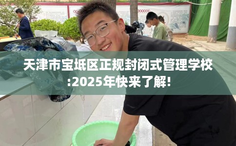 天津市宝坻区正规封闭式管理学校:2025年快来了解!