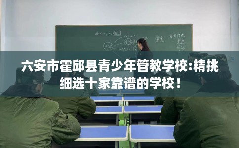 六安市霍邱县青少年管教学校:精挑细选十家靠谱的学校！