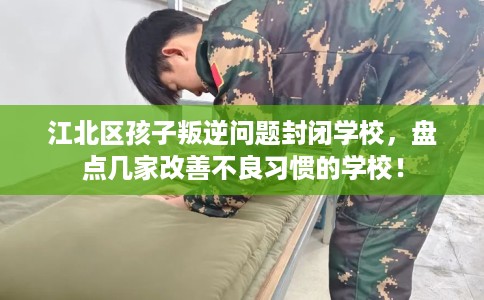 江北区孩子叛逆问题封闭学校,盘点几家改善不良习惯的学校! 江北区孩子叛逆问题封闭学校,盘点几家改善不良习惯的学校!