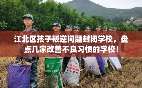 江北区孩子叛逆问题封闭学校，盘点几家改善不良习惯的学校！