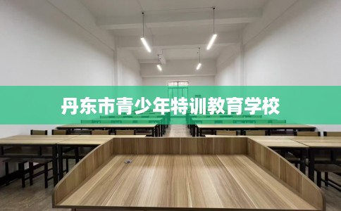 丹东市青少年特训教育学校 丹东市青少年特训教育学校