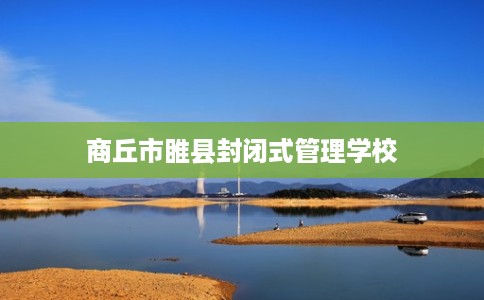 商丘市睢县封闭式管理学校