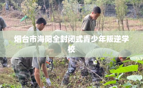 烟台市海阳全封闭式青少年叛逆学校