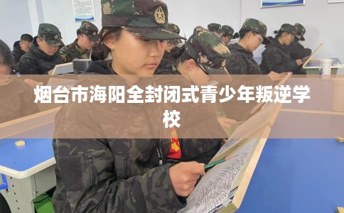 烟台市海阳全封闭式青少年叛逆学校