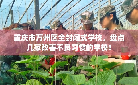 重庆市万州区全封闭式学校,盘点几家改善不良习惯的学校! 重庆市万州区全封闭式学校,盘点几家改善不良习惯的学校!