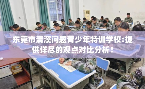东莞市清溪问题青少年特训学校:提供详尽的观点对比分析! 东莞市清溪问题青少年特训学校:提供详尽的观点对比分析!
