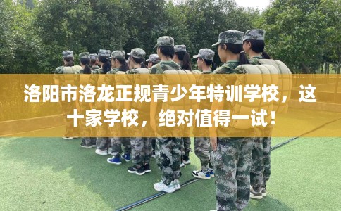 洛阳市洛龙正规青少年特训学校,这十家学校,绝对值得一试! 洛阳市洛龙正规青少年特训学校,这十家学校,绝对值得一试!
