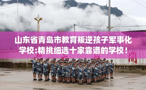 山东省青岛市教育叛逆孩子军事化学校:精挑细选十家靠谱的学校! 山东省青岛市教育叛逆孩子军事化学校:精挑细选十家靠谱的学校!