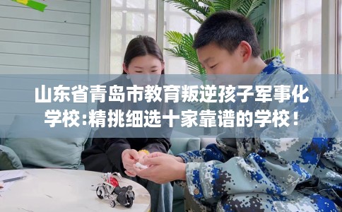 山东省青岛市教育叛逆孩子军事化学校:精挑细选十家靠谱的学校! 山东省青岛市教育叛逆孩子军事化学校:精挑细选十家靠谱的学校!