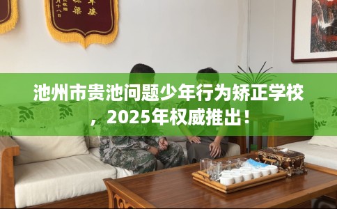 池州市贵池问题少年行为矫正学校,2025年权威推出! 池州市贵池问题少年行为矫正学校,2025年权威推出!