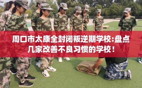 周口市太康全封闭叛逆期学校:盘点几家改善不良习惯的学校！