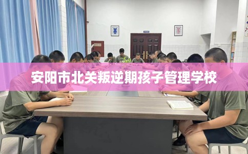 安阳市北关叛逆期孩子管理学校