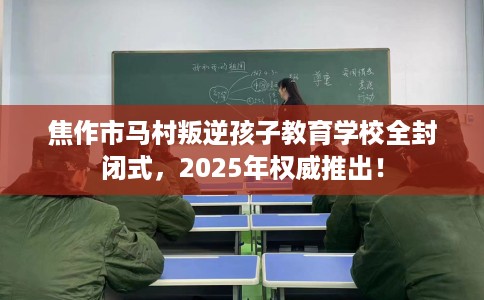 焦作市马村叛逆孩子教育学校全封闭式,2025年权威推出! 焦作市马村叛逆孩子教育学校全封闭式,2025年权威推出!