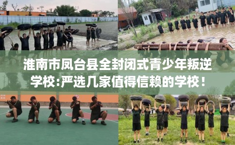 淮南市凤台县全封闭式青少年叛逆学校:严选几家值得信赖的学校！