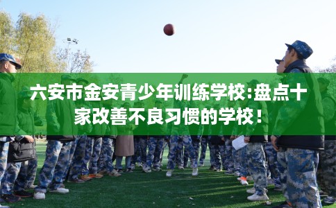 六安市金安青少年训练学校:盘点十家改善不良习惯的学校！