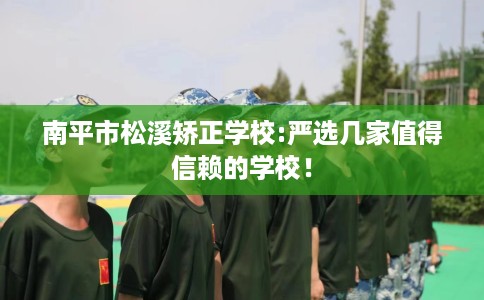 南平市松溪矫正学校:严选几家值得信赖的学校! 南平市松溪矫正学校:严选几家值得信赖的学校!