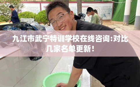 九江市武宁特训学校在线咨询:对比几家名单更新！