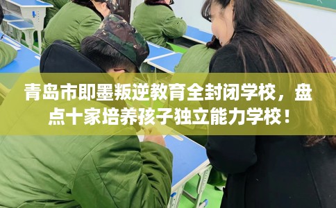 青岛市即墨叛逆教育全封闭学校，盘点十家培养孩子独立能力学校！