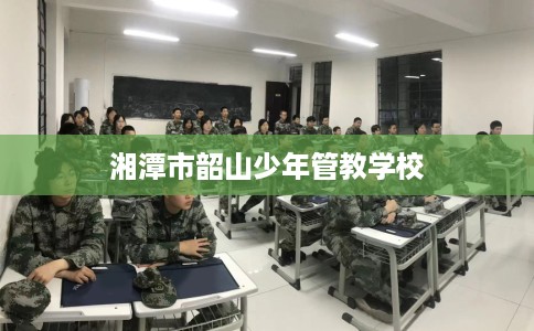 湘潭市韶山少年管教学校 湘潭市韶山少年管教学校