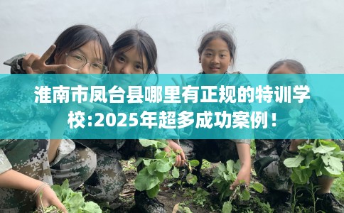 淮南市凤台县哪里有正规的特训学校:2025年超多成功案例！