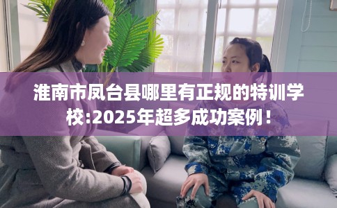 淮南市凤台县哪里有正规的特训学校:2025年超多成功案例！