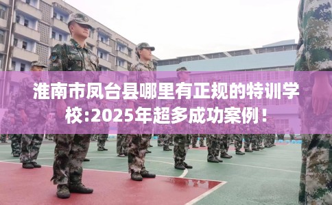 淮南市凤台县哪里有正规的特训学校:2025年超多成功案例！