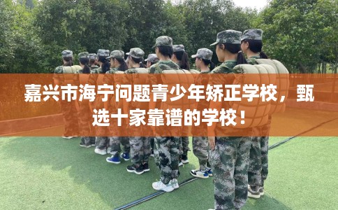 嘉兴市海宁问题青少年矫正学校,甄选十家靠谱的学校! 嘉兴市海宁问题青少年矫正学校,甄选十家靠谱的学校!
