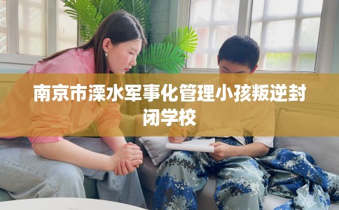 南京市溧水军事化管理小孩叛逆封闭学校
