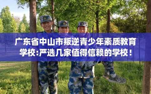 广东省中山市叛逆青少年素质教育学校:严选几家值得信赖的学校! 广东省中山市叛逆青少年素质教育学校:严选几家值得信赖的学校!