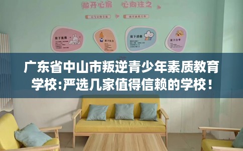 广东省中山市叛逆青少年素质教育学校:严选几家值得信赖的学校! 广东省中山市叛逆青少年素质教育学校:严选几家值得信赖的学校!