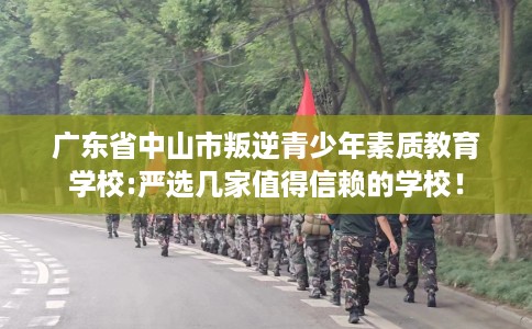 广东省中山市叛逆青少年素质教育学校:严选几家值得信赖的学校! 广东省中山市叛逆青少年素质教育学校:严选几家值得信赖的学校!