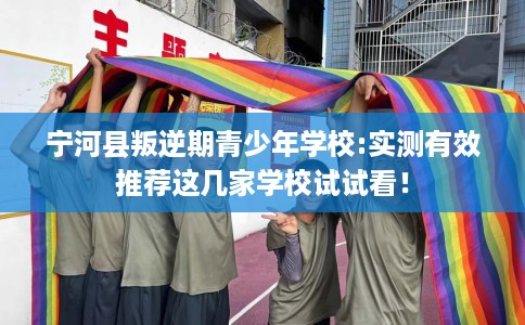 宁河县叛逆期青少年学校:实测有效推荐这几家学校试试看！