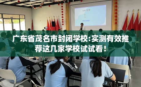 广东省茂名市封闭学校:实测有效推荐这几家学校试试看! 广东省茂名市封闭学校:实测有效推荐这几家学校试试看!