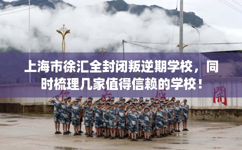 上海市徐汇全封闭叛逆期学校,同时梳理几家值得信赖的学校! 上海市徐汇全封闭叛逆期学校,同时梳理几家值得信赖的学校!