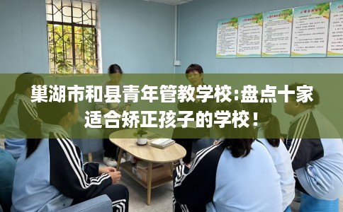 巢湖市和县青年管教学校:盘点十家适合矫正孩子的学校！