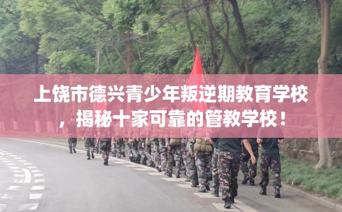 上饶市德兴青少年叛逆期教育学校，揭秘十家可靠的管教学校！