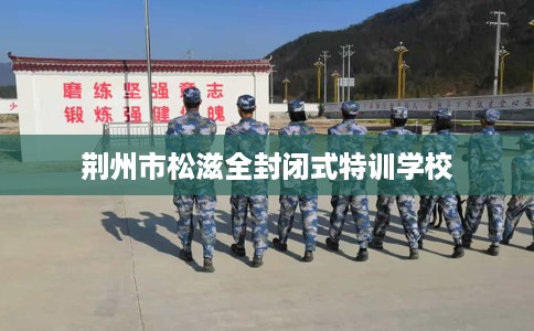 荆州市松滋全封闭式特训学校