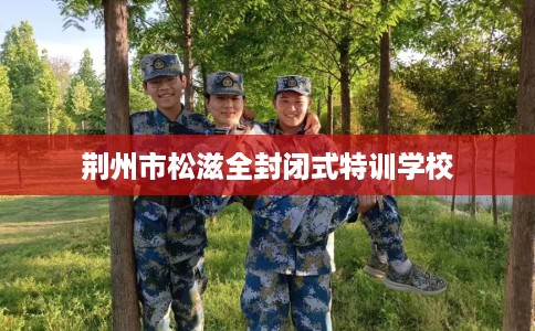 荆州市松滋全封闭式特训学校